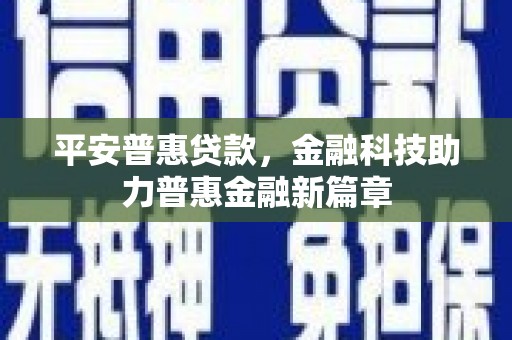 柳河平安普惠贷款，金融科技助力普惠金融新篇章