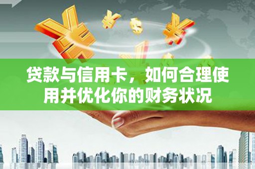 柳河贷款与信用卡，如何合理使用并优化你的财务状况