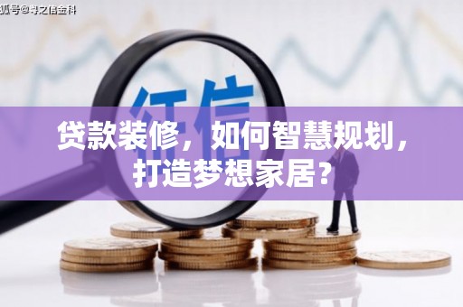柳河贷款装修，如何智慧规划，打造梦想家居？