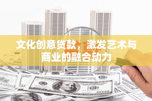 柳河文化创意贷款，激发艺术与商业的融合动力