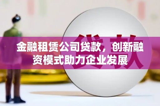 柳河金融租赁公司贷款，创新融资模式助力企业发展