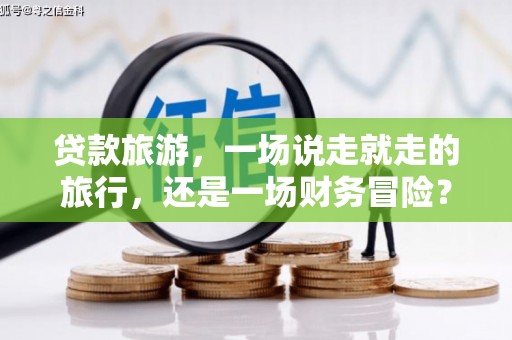 柳河贷款旅游，一场说走就走的旅行，还是一场财务冒险？