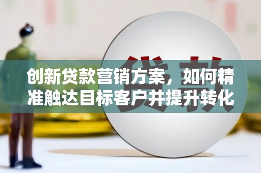 柳河创新贷款营销方案，如何精准触达目标客户并提升转化率