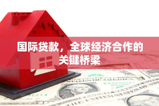柳河国际贷款，全球经济合作的关键桥梁