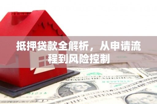 柳河抵押贷款全解析，从申请流程到风险控制