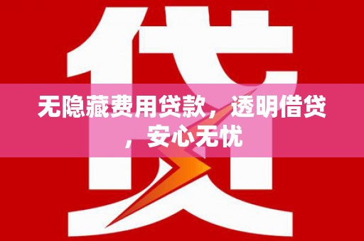 柳河无隐藏费用贷款，透明借贷，安心无忧