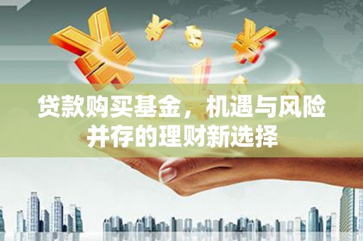 柳河贷款购买基金，机遇与风险并存的理财新选择