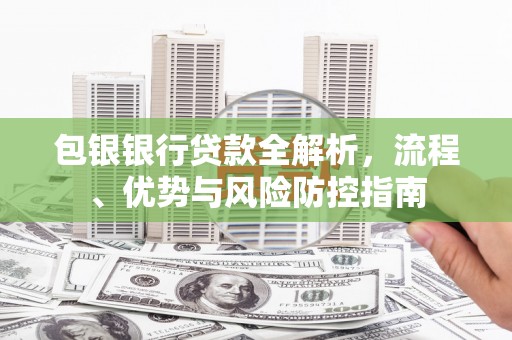 柳河包银银行贷款全解析，流程、优势与风险防控指南