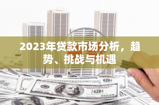 柳河2023年贷款市场分析，趋势、挑战与机遇