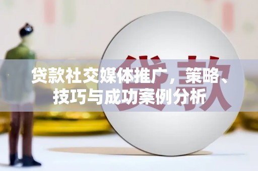 柳河贷款社交媒体推广，策略、技巧与成功案例分析