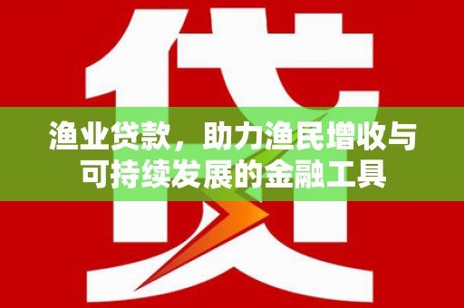 柳河渔业贷款，助力渔民增收与可持续发展的金融工具
