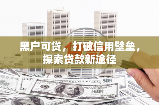 柳河黑户可贷，打破信用壁垒，探索贷款新途径