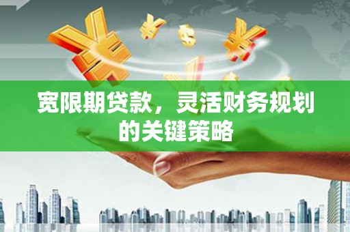 柳河宽限期贷款，灵活财务规划的关键策略