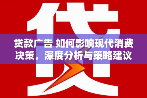 柳河贷款广告 如何影响现代消费决策，深度分析与策略建议