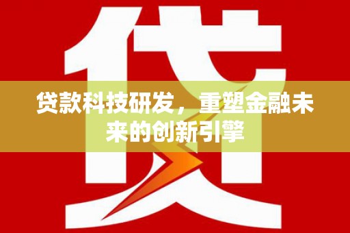 柳河贷款科技研发，重塑金融未来的创新引擎