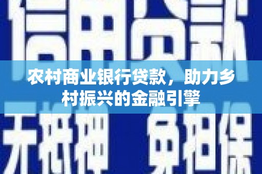 柳河农村商业银行贷款，助力乡村振兴的金融引擎