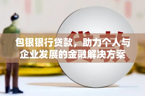 柳河包银银行贷款，助力个人与企业发展的金融解决方案