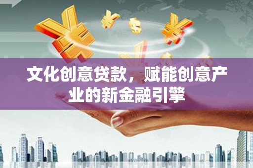 柳河文化创意贷款，赋能创意产业的新金融引擎