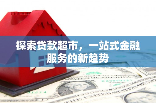 柳河探索贷款超市，一站式金融服务的新趋势
