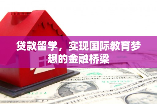 柳河贷款留学，实现国际教育梦想的金融桥梁