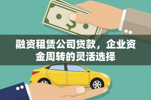 柳河融资租赁公司贷款，企业资金周转的灵活选择