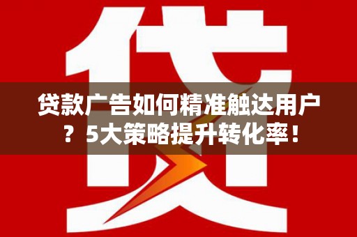 柳河贷款广告如何精准触达用户？5大策略提升转化率！