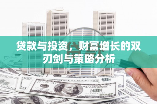 柳河贷款与投资，财富增长的双刃剑与策略分析