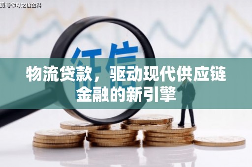 柳河物流贷款，驱动现代供应链金融的新引擎