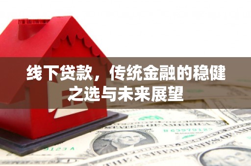 柳河线下贷款，传统金融的稳健之选与未来展望