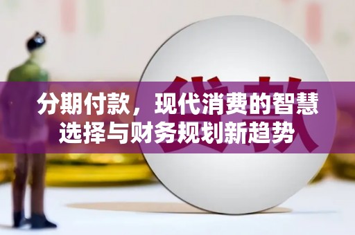柳河分期付款，现代消费的智慧选择与财务规划新趋势