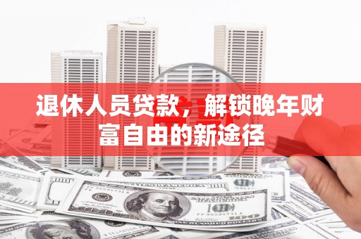 柳河退休人员贷款，解锁晚年财富自由的新途径