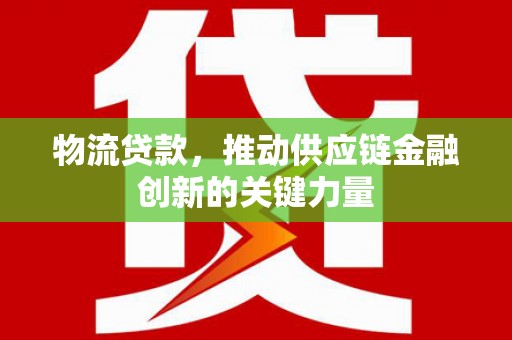 柳河物流贷款，推动供应链金融创新的关键力量