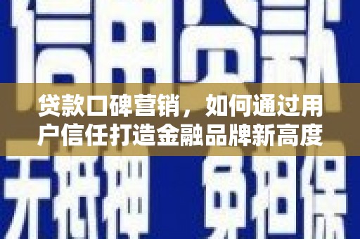 柳河贷款口碑营销，如何通过用户信任打造金融品牌新高度