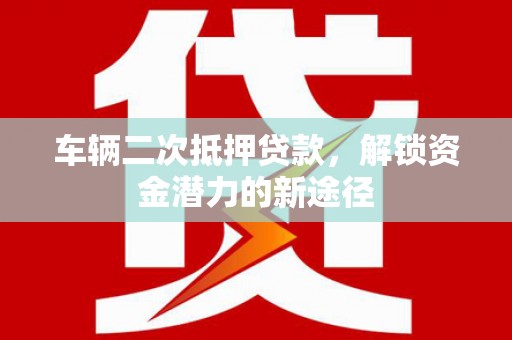 柳河车辆二次抵押贷款，解锁资金潜力的新途径
