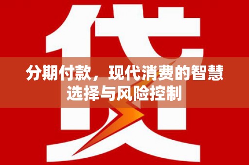 柳河分期付款，现代消费的智慧选择与风险控制