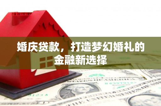 柳河婚庆贷款，打造梦幻婚礼的金融新选择