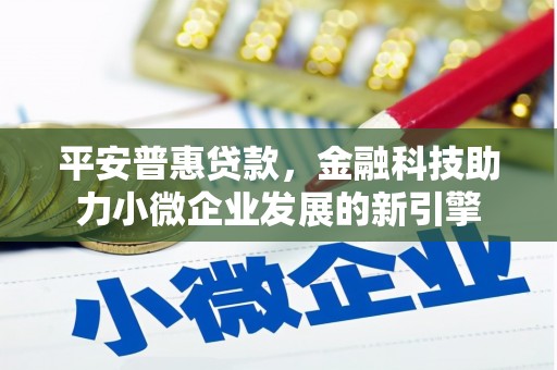 柳河平安普惠贷款，金融科技助力小微企业发展的新引擎