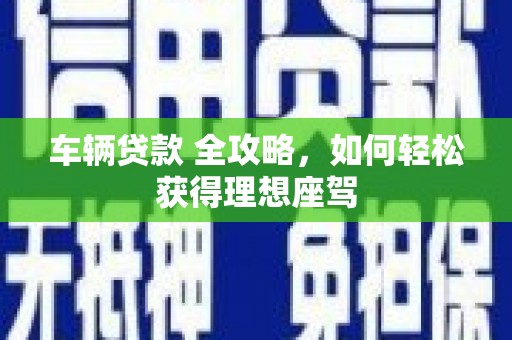 柳河车辆贷款 全攻略，如何轻松获得理想座驾