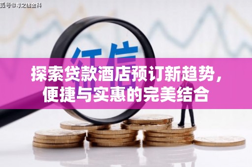 柳河探索贷款酒店预订新趋势，便捷与实惠的完美结合