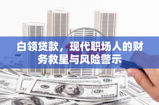 柳河白领贷款，现代职场人的财务救星与风险警示