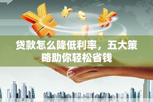 柳河贷款怎么降低利率，五大策略助你轻松省钱