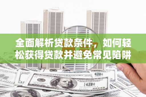 柳河全面解析贷款条件，如何轻松获得贷款并避免常见陷阱