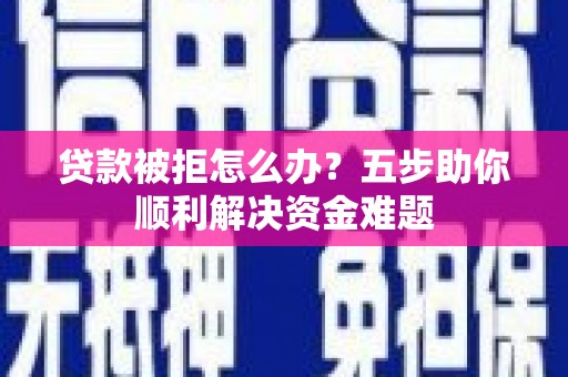 柳河贷款被拒怎么办？五步助你顺利解决资金难题
