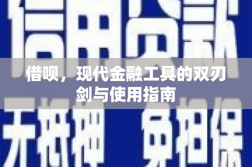 柳河借呗，现代金融工具的双刃剑与使用指南