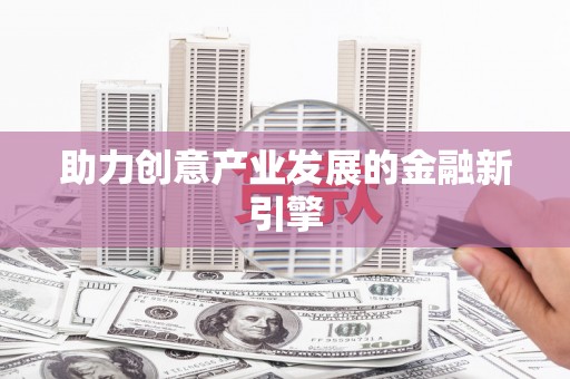柳河助力创意产业发展的金融新引擎