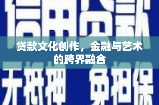 柳河贷款文化创作，金融与艺术的跨界融合