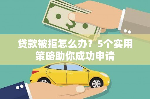 柳河贷款被拒怎么办？5个实用策略助你成功申请