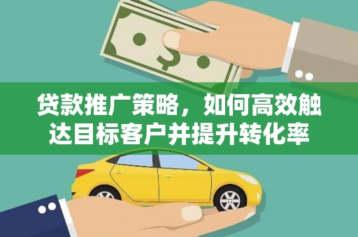 柳河贷款推广策略，如何高效触达目标客户并提升转化率