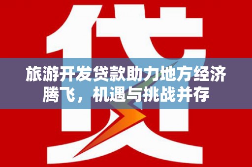 柳河旅游开发贷款助力地方经济腾飞，机遇与挑战并存