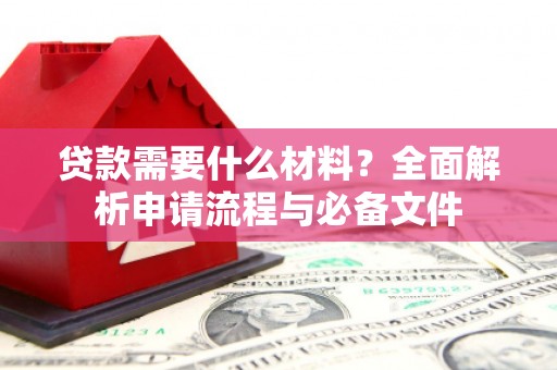 柳河贷款需要什么材料？全面解析申请流程与必备文件